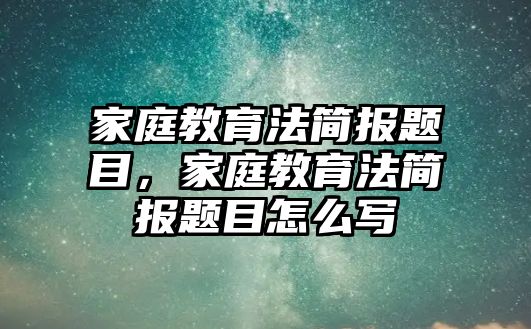 家庭教育法簡報題目，家庭教育法簡報題目怎么寫