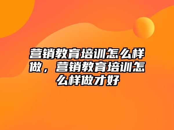 營銷教育培訓(xùn)怎么樣做，營銷教育培訓(xùn)怎么樣做才好