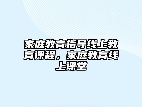 家庭教育指導(dǎo)線上教育課程，家庭教育線上課堂