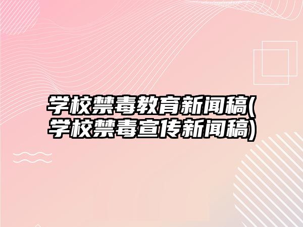 學(xué)校禁毒教育新聞稿(學(xué)校禁毒宣傳新聞稿)