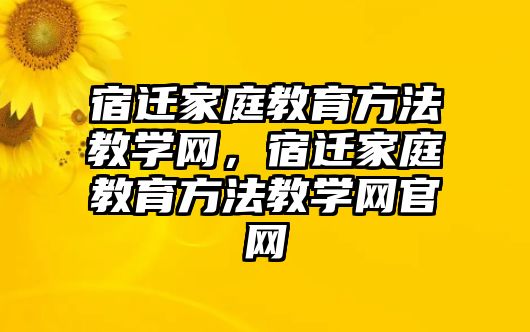 宿遷家庭教育方法教學(xué)網(wǎng)，宿遷家庭教育方法教學(xué)網(wǎng)官網(wǎng)