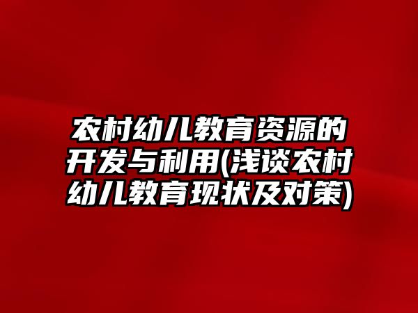 農(nóng)村幼兒教育資源的開發(fā)與利用(淺談農(nóng)村幼兒教育現(xiàn)狀及對策)