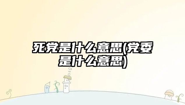 死黨是什么意思(黨委是什么意思)