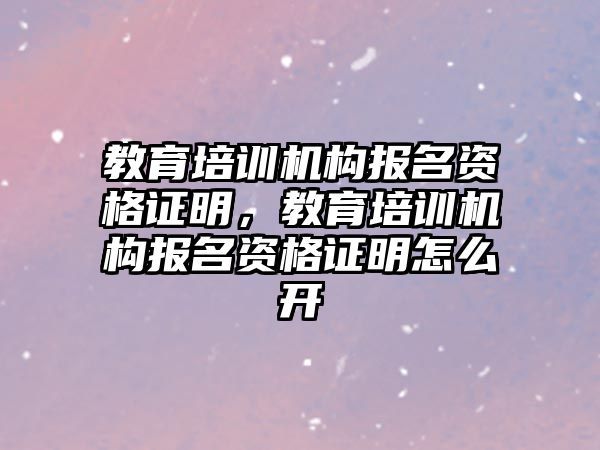 教育培訓(xùn)機構(gòu)報名資格證明，教育培訓(xùn)機構(gòu)報名資格證明怎么開