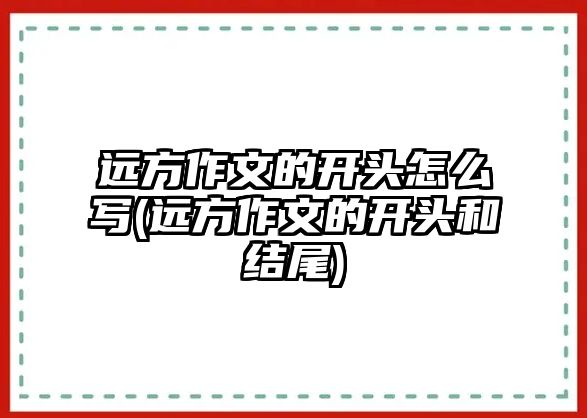 遠(yuǎn)方作文的開頭怎么寫(遠(yuǎn)方作文的開頭和結(jié)尾)