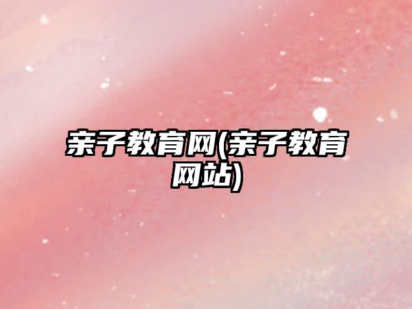 親子教育網(wǎng)(親子教育網(wǎng)站)