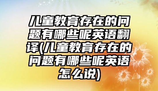 兒童教育存在的問(wèn)題有哪些呢英語(yǔ)翻譯(兒童教育存在的問(wèn)題有哪些呢英語(yǔ)怎么說(shuō))