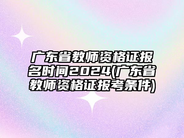 廣東省教師資格證報(bào)名時(shí)間2024(廣東省教師資格證報(bào)考條件)