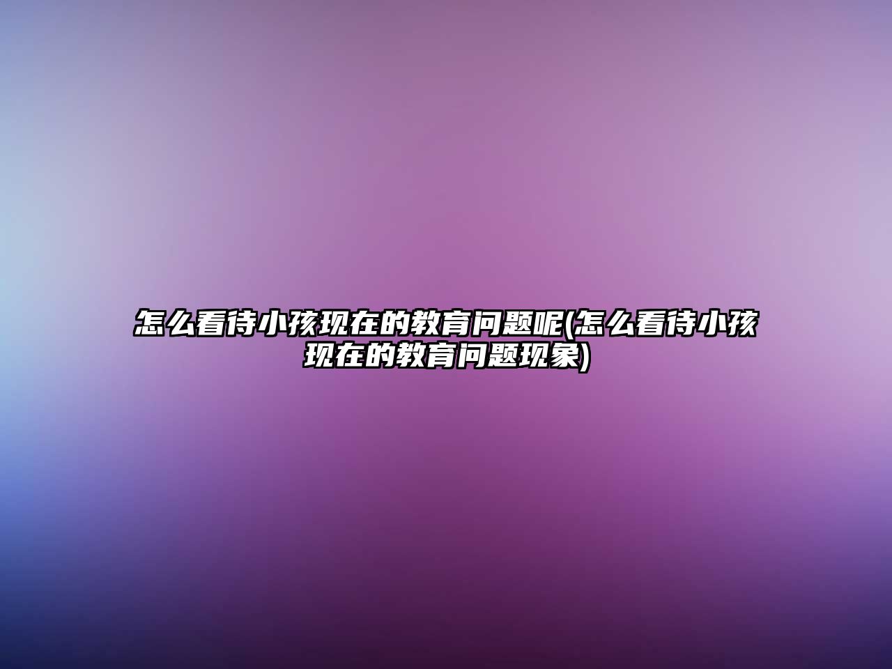 怎么看待小孩現(xiàn)在的教育問(wèn)題呢(怎么看待小孩現(xiàn)在的教育問(wèn)題現(xiàn)象)