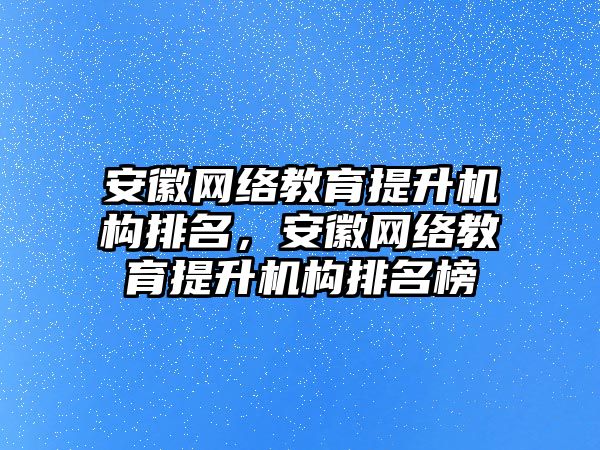 安徽網(wǎng)絡教育提升機構排名，安徽網(wǎng)絡教育提升機構排名榜