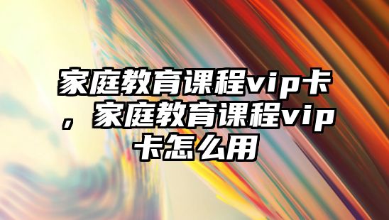 家庭教育課程vip卡，家庭教育課程vip卡怎么用