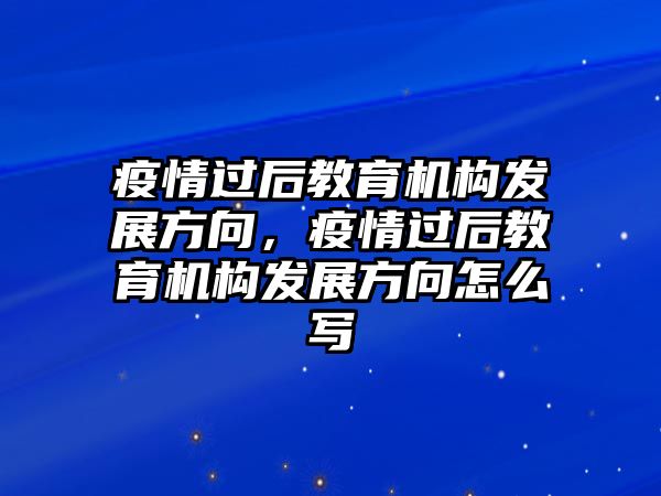 疫情過后教育機(jī)構(gòu)發(fā)展方向，疫情過后教育機(jī)構(gòu)發(fā)展方向怎么寫