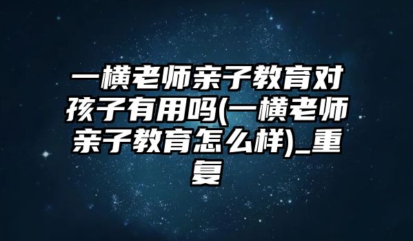 一橫老師親子教育對孩子有用嗎(一橫老師親子教育怎么樣)_重復(fù)