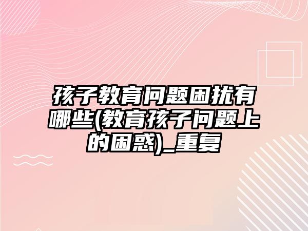 孩子教育問題困擾有哪些(教育孩子問題上的困惑)_重復(fù)