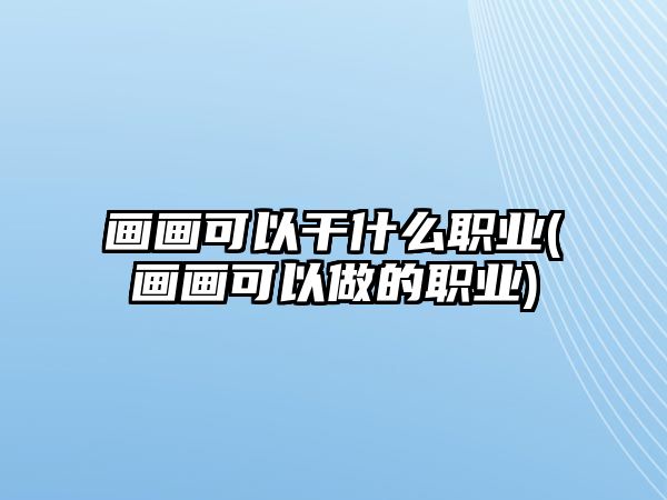 畫(huà)畫(huà)可以干什么職業(yè)(畫(huà)畫(huà)可以做的職業(yè))