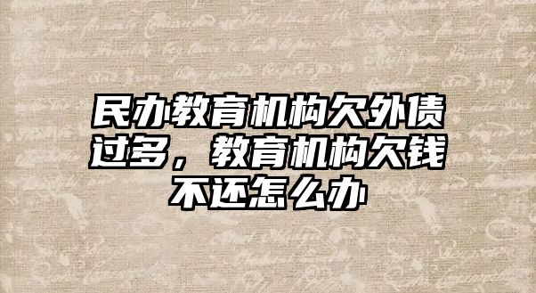 民辦教育機(jī)構(gòu)欠外債過多，教育機(jī)構(gòu)欠錢不還怎么辦