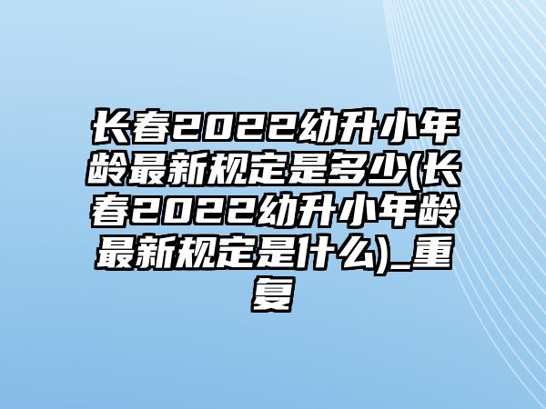 長春2022幼升小年齡最新規(guī)定是多少(長春2022幼升小年齡最新規(guī)定是什么)_重復(fù)