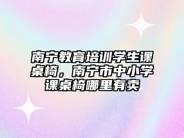 南寧教育培訓(xùn)學(xué)生課桌椅，南寧市中小學(xué)課桌椅哪里有賣