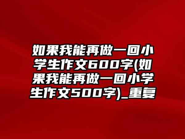 如果我能再做一回小學(xué)生作文600字(如果我能再做一回小學(xué)生作文500字)_重復(fù)