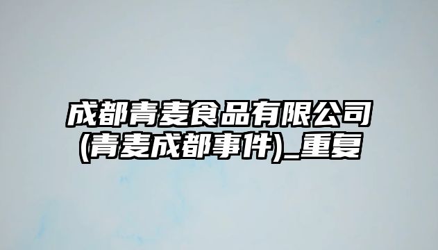 成都青麥?zhǔn)称酚邢薰?青麥成都事件)_重復(fù)