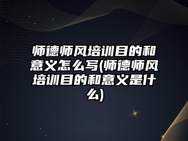 師德師風培訓目的和意義怎么寫(師德師風培訓目的和意義是什么)