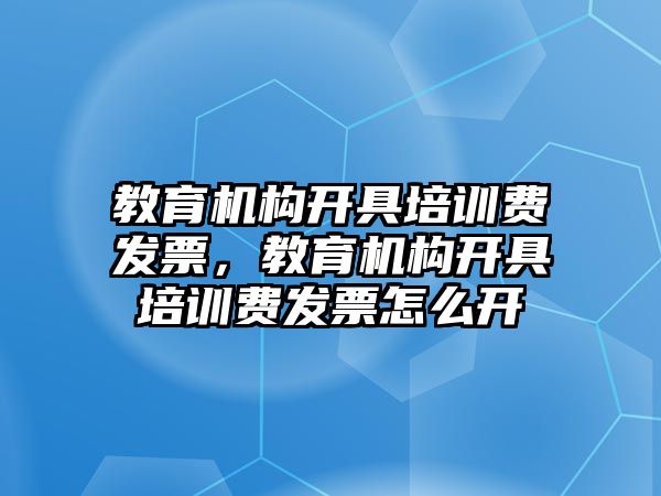 教育機構(gòu)開具培訓費發(fā)票，教育機構(gòu)開具培訓費發(fā)票怎么開