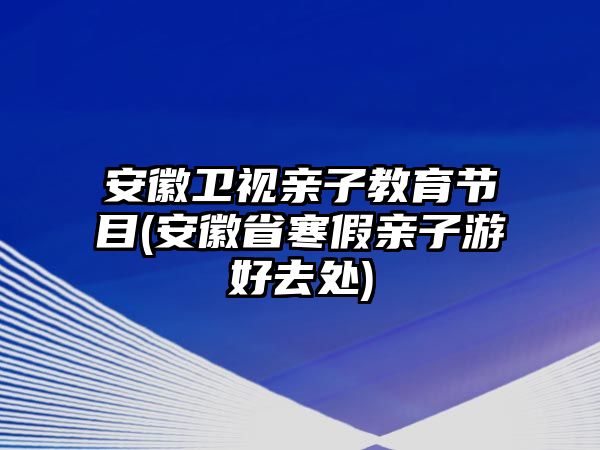 安徽衛(wèi)視親子教育節(jié)目(安徽省寒假親子游好去處)