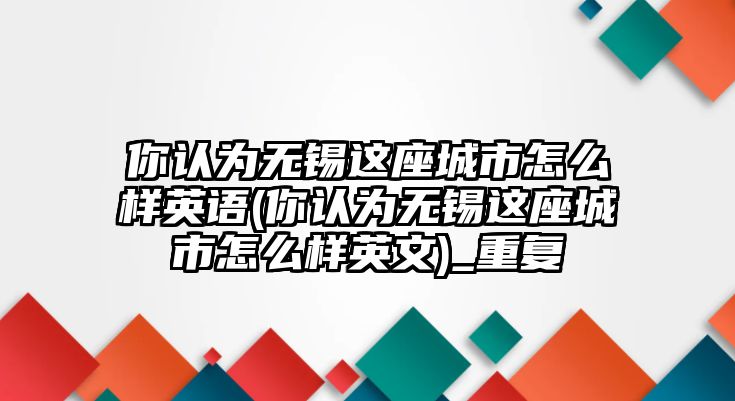 你認為無錫這座城市怎么樣英語(你認為無錫這座城市怎么樣英文)_重復