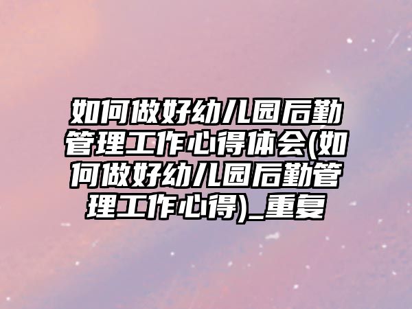 如何做好幼兒園后勤管理工作心得體會(如何做好幼兒園后勤管理工作心得)_重復