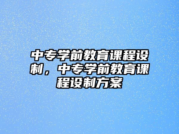 中專學(xué)前教育課程設(shè)制，中專學(xué)前教育課程設(shè)制方案