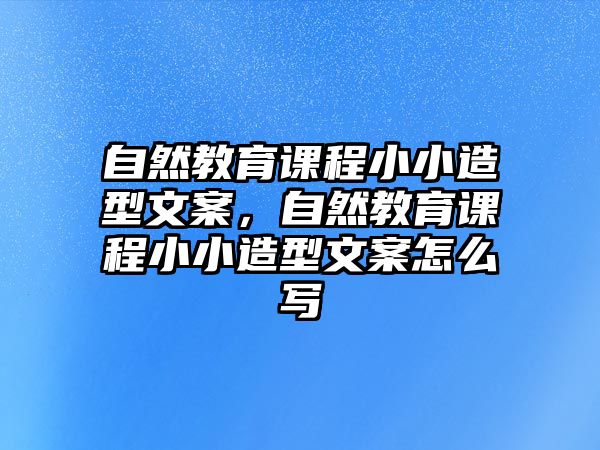 自然教育課程小小造型文案，自然教育課程小小造型文案怎么寫