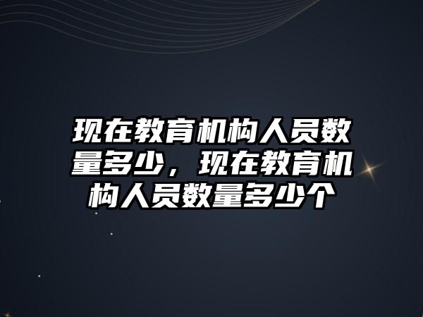 現(xiàn)在教育機(jī)構(gòu)人員數(shù)量多少，現(xiàn)在教育機(jī)構(gòu)人員數(shù)量多少個(gè)