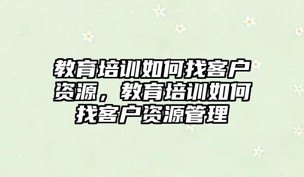 教育培訓(xùn)如何找客戶資源，教育培訓(xùn)如何找客戶資源管理