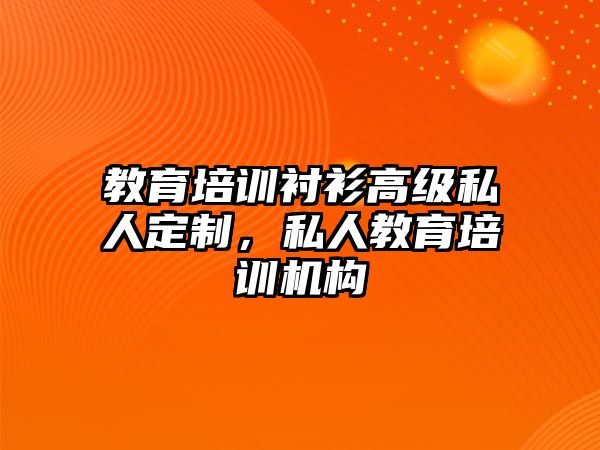 教育培訓(xùn)襯衫高級私人定制，私人教育培訓(xùn)機(jī)構(gòu)