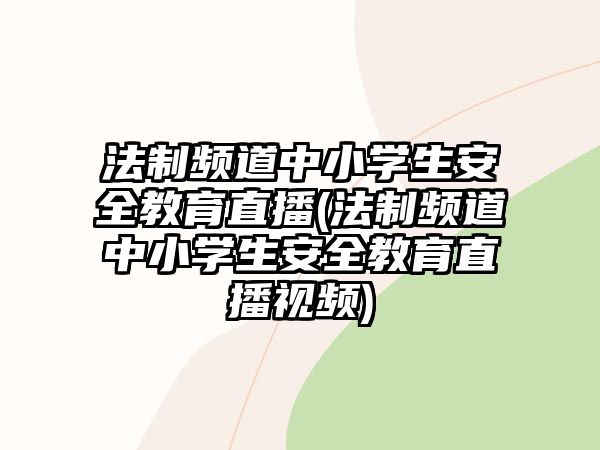 法制頻道中小學(xué)生安全教育直播(法制頻道中小學(xué)生安全教育直播視頻)