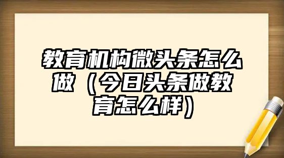 教育機構微頭條怎么做（今日頭條做教育怎么樣）