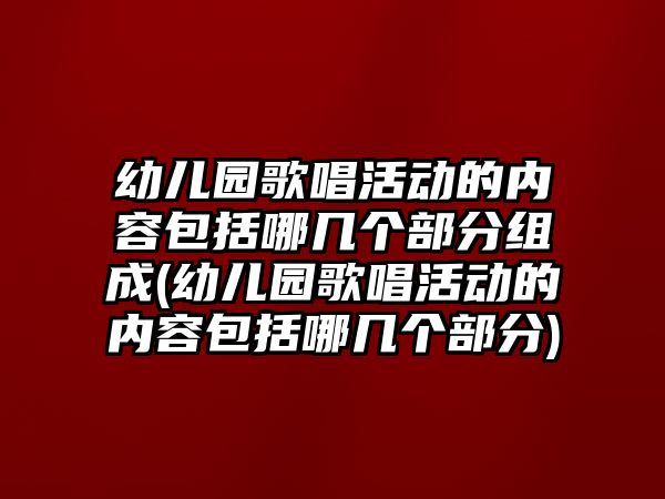 幼兒園歌唱活動(dòng)的內(nèi)容包括哪幾個(gè)部分組成(幼兒園歌唱活動(dòng)的內(nèi)容包括哪幾個(gè)部分)