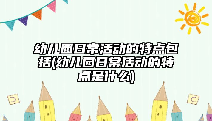 幼兒園日?；顒?dòng)的特點(diǎn)包括(幼兒園日常活動(dòng)的特點(diǎn)是什么)