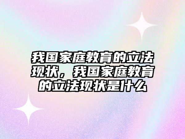 我國(guó)家庭教育的立法現(xiàn)狀，我國(guó)家庭教育的立法現(xiàn)狀是什么