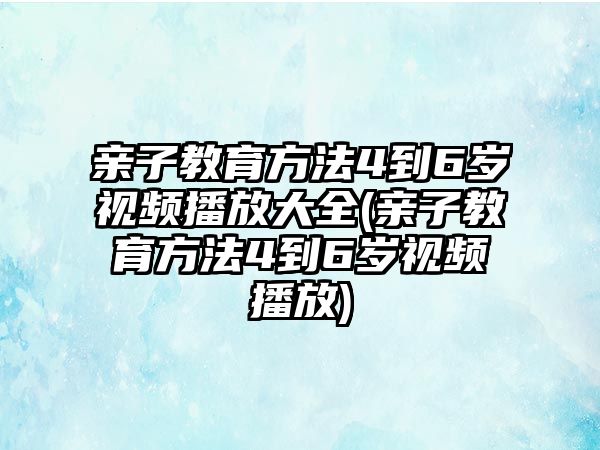 親子教育方法4到6歲視頻播放大全(親子教育方法4到6歲視頻播放)