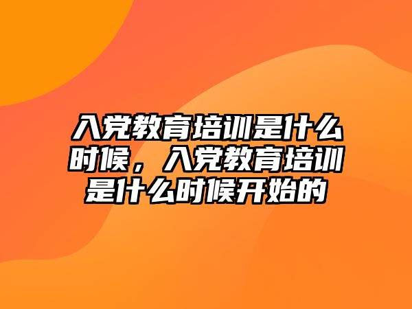 入黨教育培訓(xùn)是什么時候，入黨教育培訓(xùn)是什么時候開始的