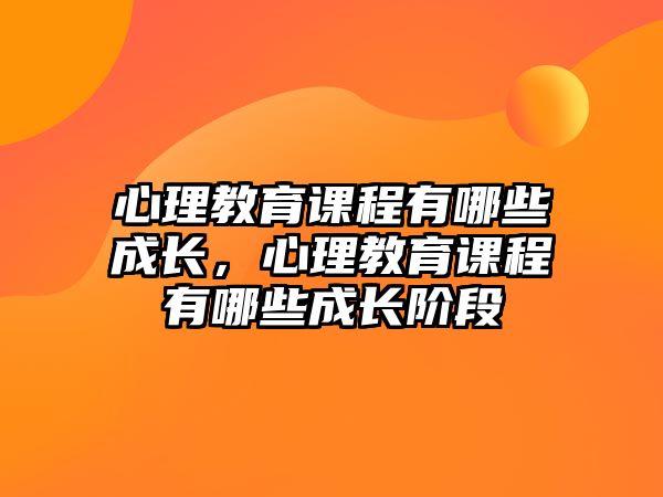 心理教育課程有哪些成長(zhǎng)，心理教育課程有哪些成長(zhǎng)階段