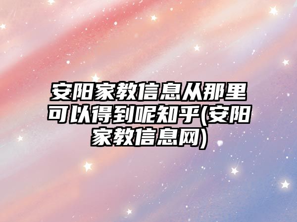 安陽家教信息從那里可以得到呢知乎(安陽家教信息網(wǎng))