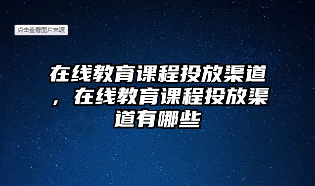 在線教育課程投放渠道，在線教育課程投放渠道有哪些