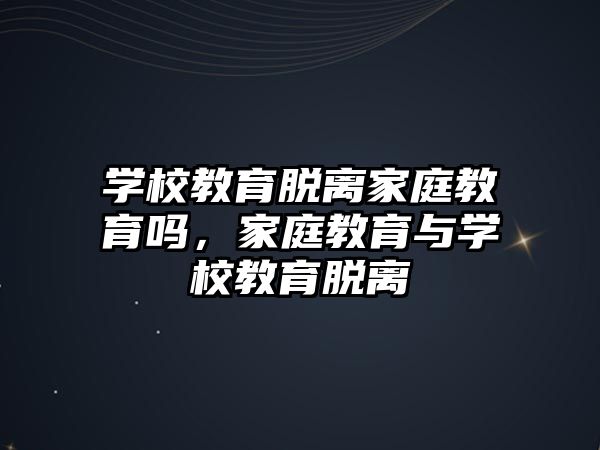 學(xué)校教育脫離家庭教育嗎，家庭教育與學(xué)校教育脫離