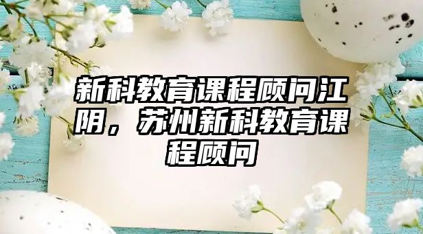 新科教育課程顧問江陰，蘇州新科教育課程顧問