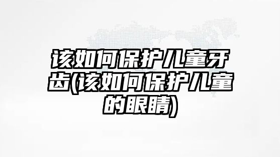 該如何保護兒童牙齒(該如何保護兒童的眼睛)