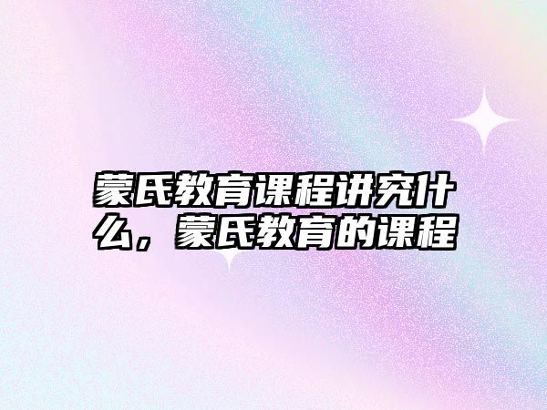 蒙氏教育課程講究什么，蒙氏教育的課程