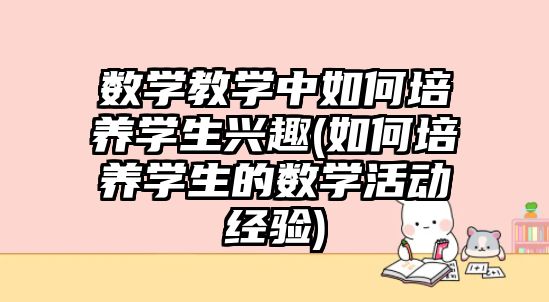 數學教學中如何培養(yǎng)學生興趣(如何培養(yǎng)學生的數學活動經驗)