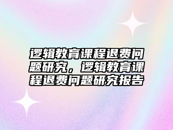 邏輯教育課程退費(fèi)問題研究，邏輯教育課程退費(fèi)問題研究報(bào)告